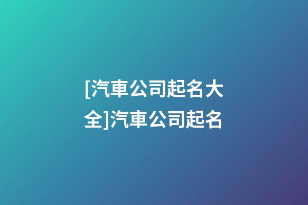 [汽車公司起名大全]汽車公司起名-第1張-公司起名-玄機派